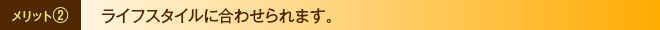 メリット②　ライフスタイルに合わせられます。